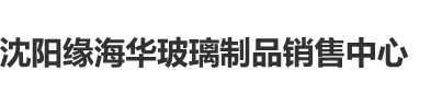 男人鸡捅爽女人鸡视频网站沈阳缘海华玻璃制品销售中心